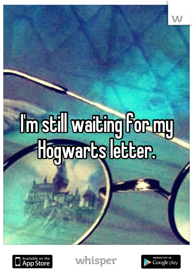 I'm still waiting for my Hogwarts letter.