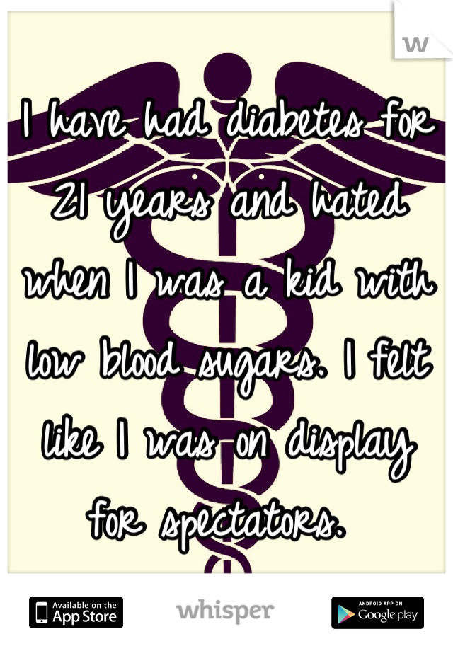 I have had diabetes for 21 years and hated when I was a kid with low blood sugars. I felt like I was on display for spectators. 