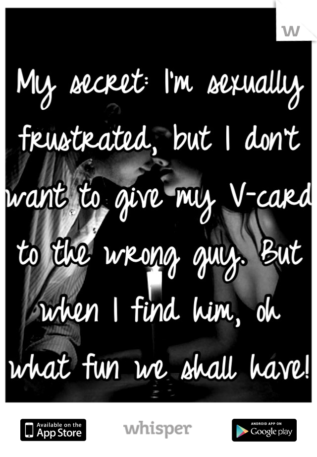 My secret: I'm sexually frustrated, but I don't want to give my V-card  to the wrong guy. But when I find him, oh what fun we shall have!