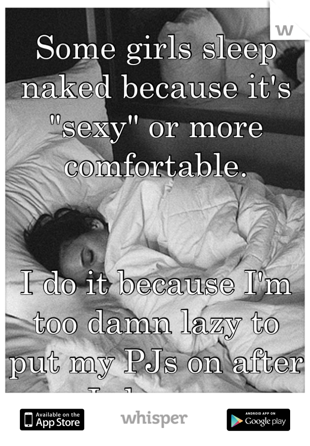 Some girls sleep naked because it's "sexy" or more comfortable. 


I do it because I'm too damn lazy to put my PJs on after I shower.