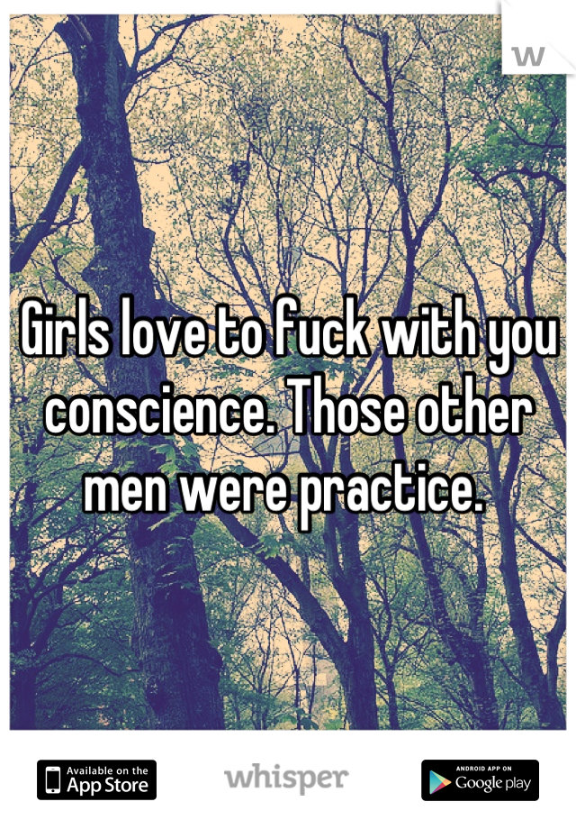 Girls love to fuck with you conscience. Those other men were practice. 