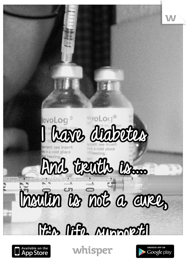 I have diabetes
And truth is....
Insulin is not a cure,
It's life support!