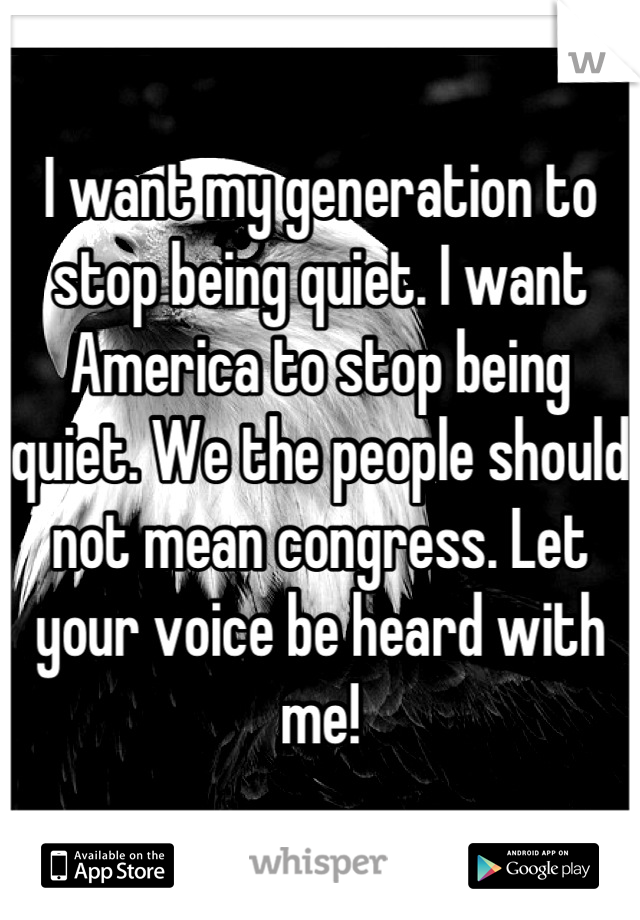 I want my generation to stop being quiet. I want America to stop being quiet. We the people should not mean congress. Let your voice be heard with me!
