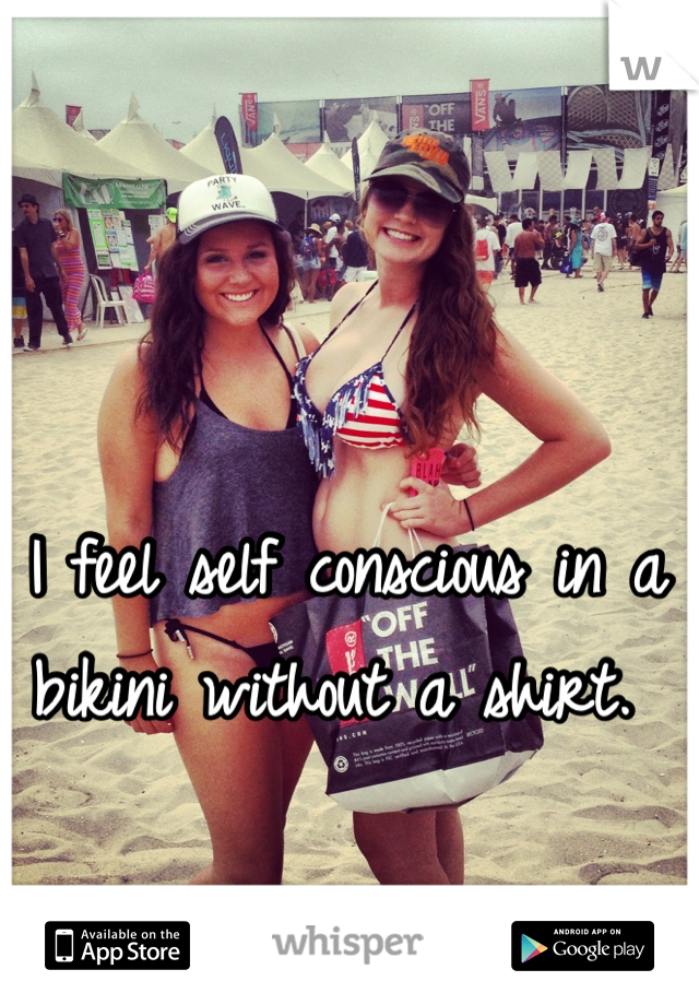 I feel self conscious in a bikini without a shirt. 