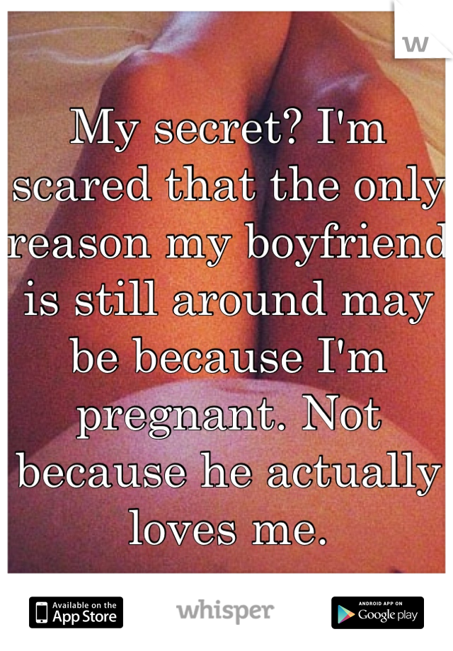My secret? I'm scared that the only reason my boyfriend is still around may be because I'm pregnant. Not because he actually loves me.