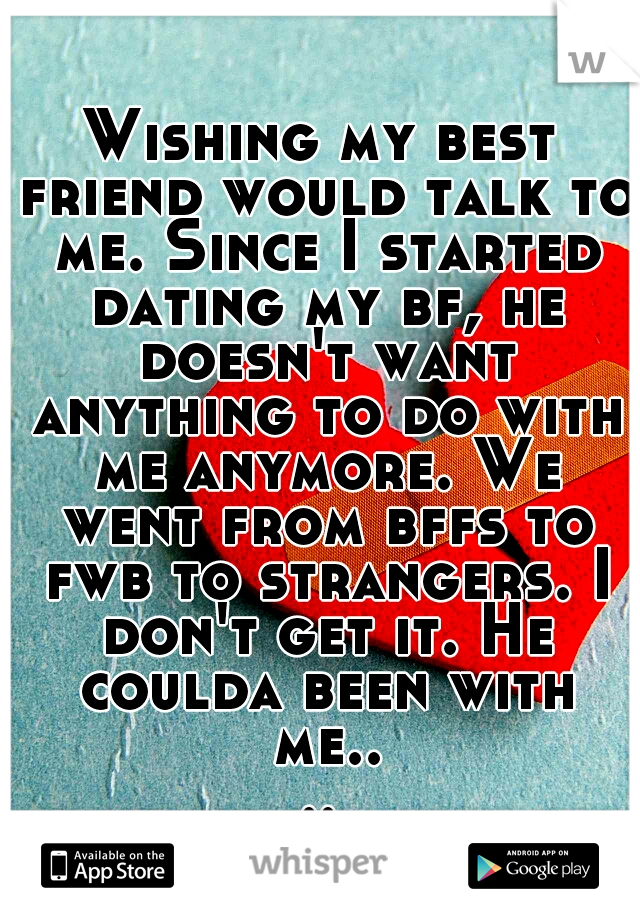 Wishing my best friend would talk to me. Since I started dating my bf, he doesn't want anything to do with me anymore. We went from bffs to fwb to strangers. I don't get it. He coulda been with me....