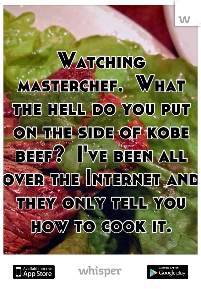 Watching masterchef.  What the hell do you put on the side of kobe beef?  I've been all over the Internet and they only tell you how to cook it.