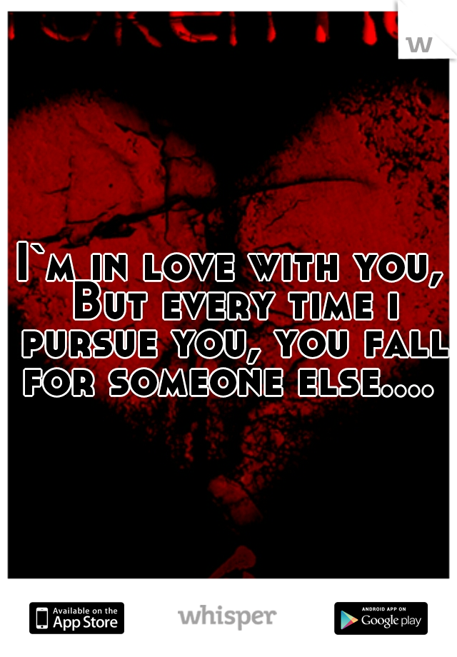 I`m in love with you, But every time i pursue you, you fall for someone else.... 