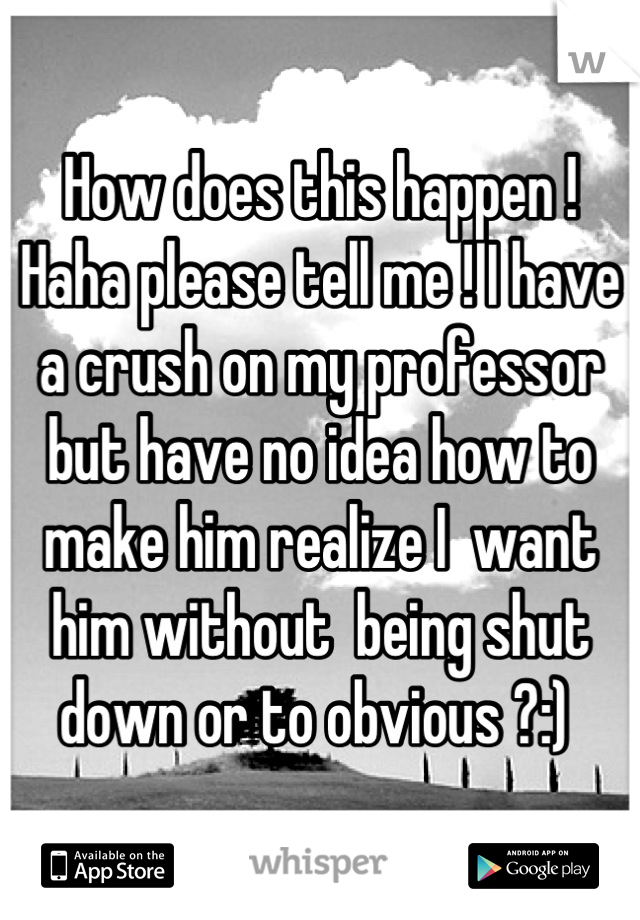 How does this happen ! Haha please tell me ! I have a crush on my professor but have no idea how to make him realize I  want him without  being shut down or to obvious ?:) 