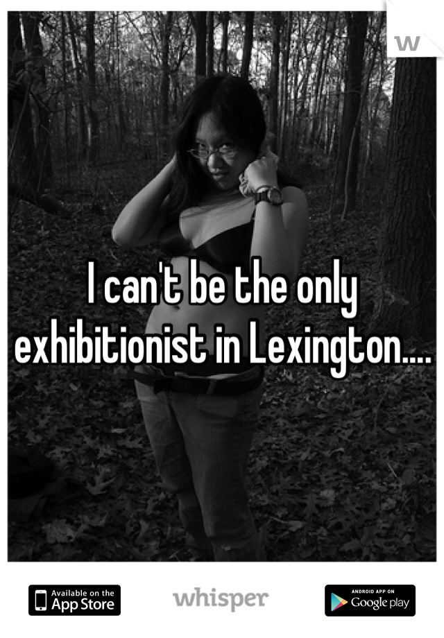 I can't be the only exhibitionist in Lexington....