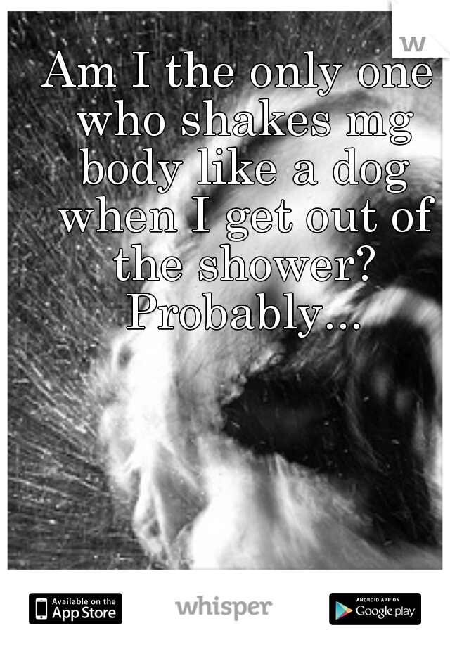 Am I the only one who shakes mg body like a dog when I get out of the shower? Probably...