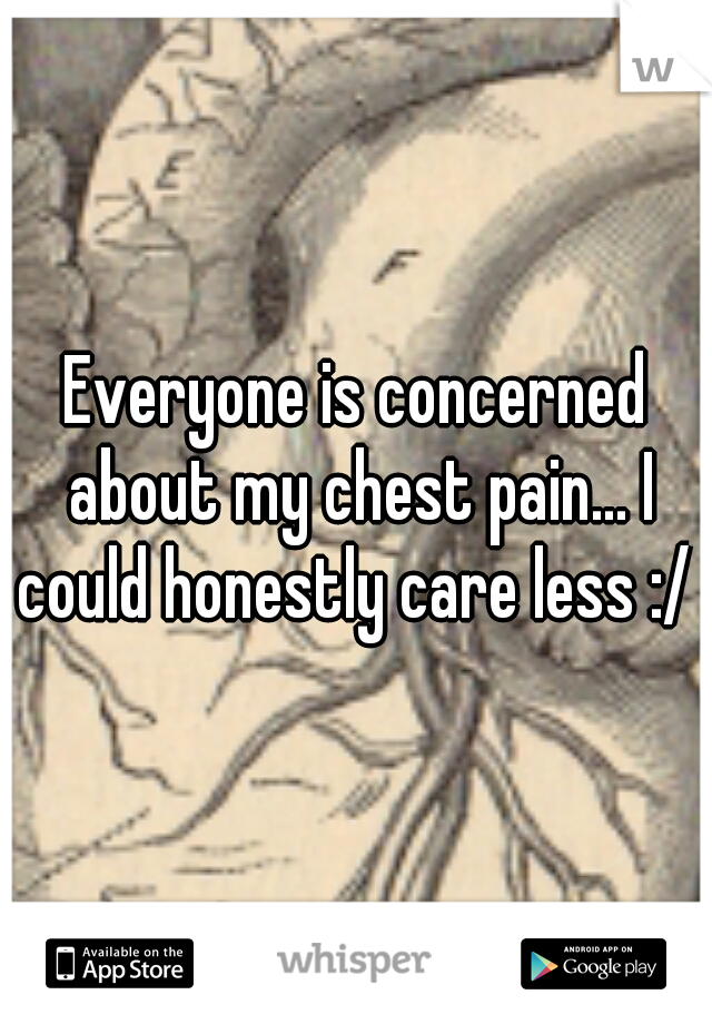 Everyone is concerned about my chest pain... I could honestly care less :/ 