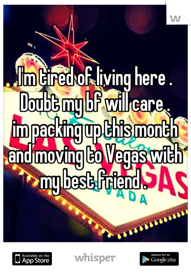 I'm tired of living here . Doubt my bf will care .
im packing up this month and moving to Vegas with my best friend . 