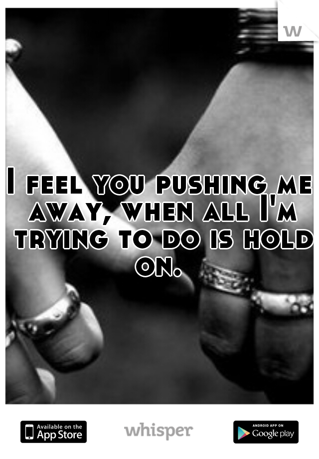 I feel you pushing me away, when all I'm trying to do is hold on. 