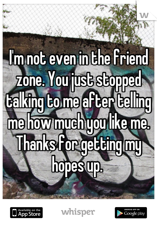 I'm not even in the friend zone. You just stopped talking to me after telling me how much you like me. Thanks for getting my hopes up. 