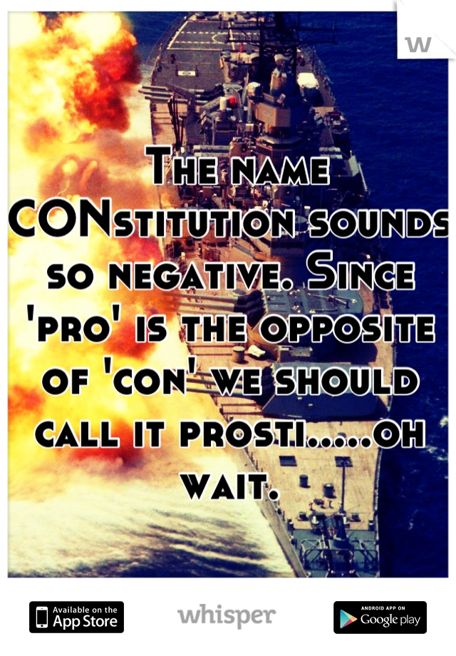  The name CONstitution sounds so negative. Since 'pro' is the opposite of 'con' we should call it prosti.....oh wait.