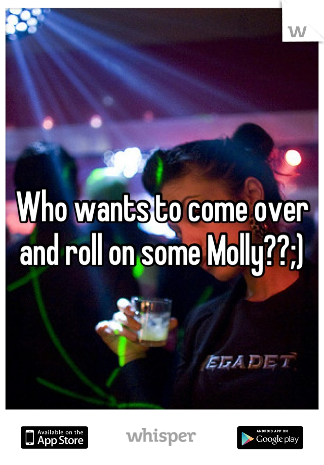 Who wants to come over and roll on some Molly??;)