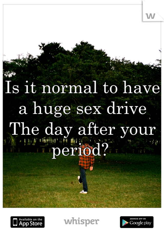 Is it normal to have a huge sex drive 
The day after your period? 