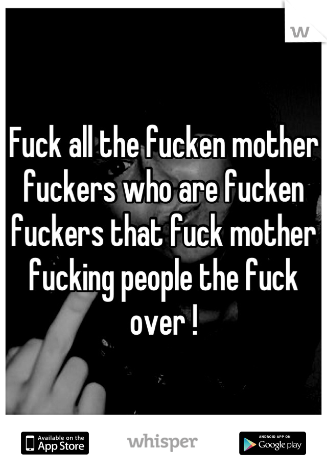 Fuck all the fucken mother fuckers who are fucken fuckers that fuck mother fucking people the fuck over !