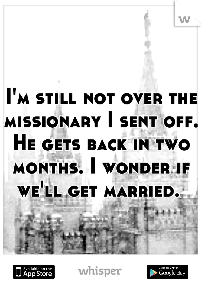 I'm still not over the missionary I sent off. He gets back in two months. I wonder if we'll get married. 