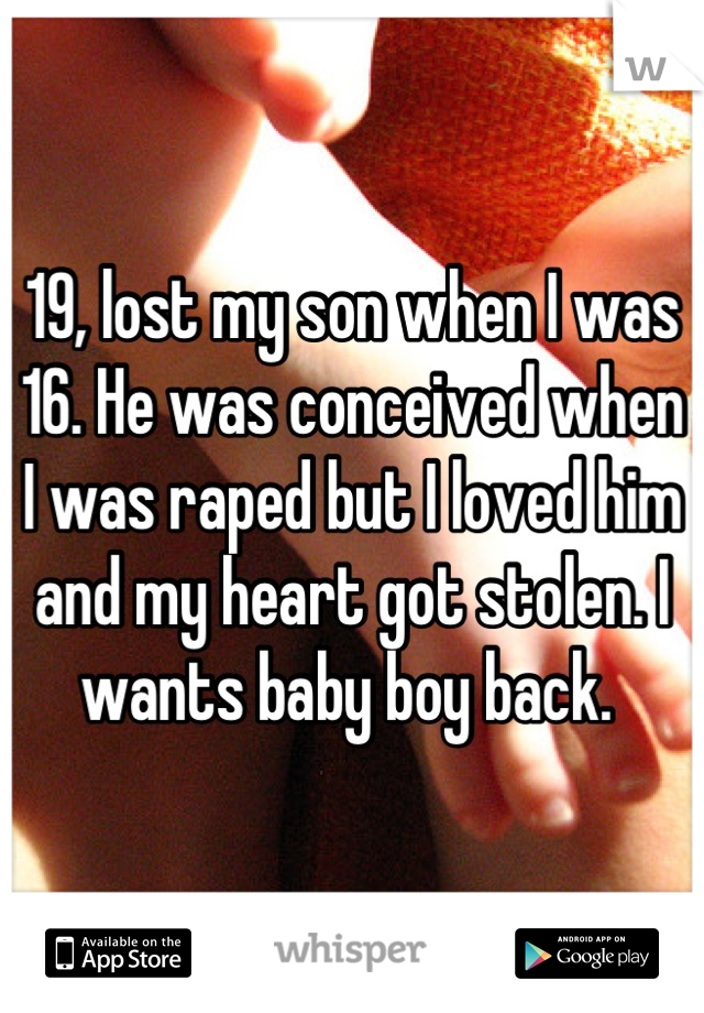 19, lost my son when I was 16. He was conceived when I was raped but I loved him and my heart got stolen. I wants baby boy back. 