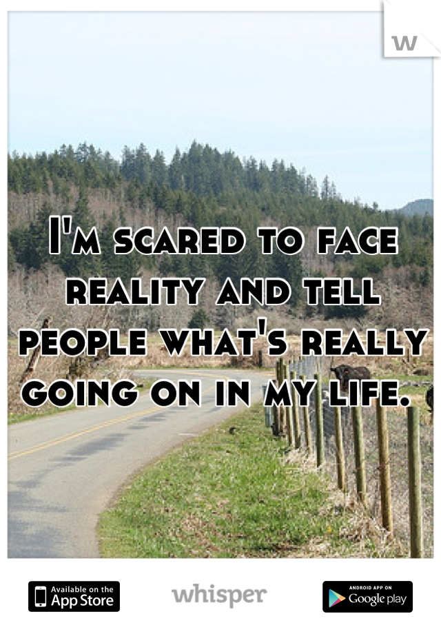 I'm scared to face reality and tell people what's really going on in my life. 