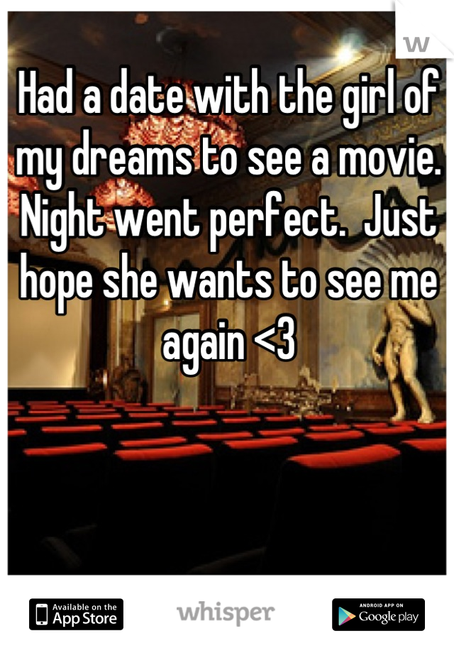 Had a date with the girl of my dreams to see a movie. Night went perfect.  Just hope she wants to see me again <3