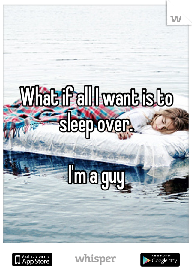 What if all I want is to sleep over. 

I'm a guy