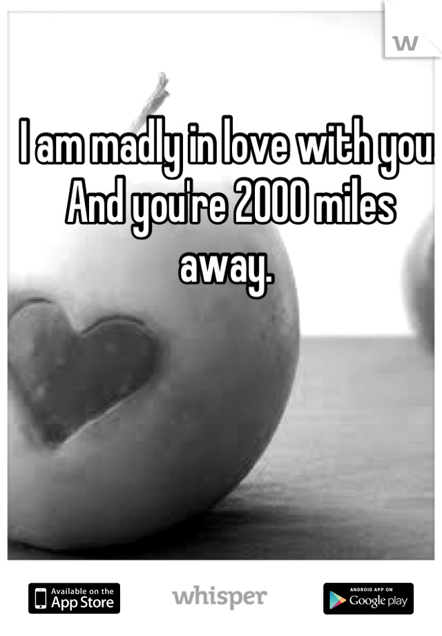 I am madly in love with you.
And you're 2000 miles away. 