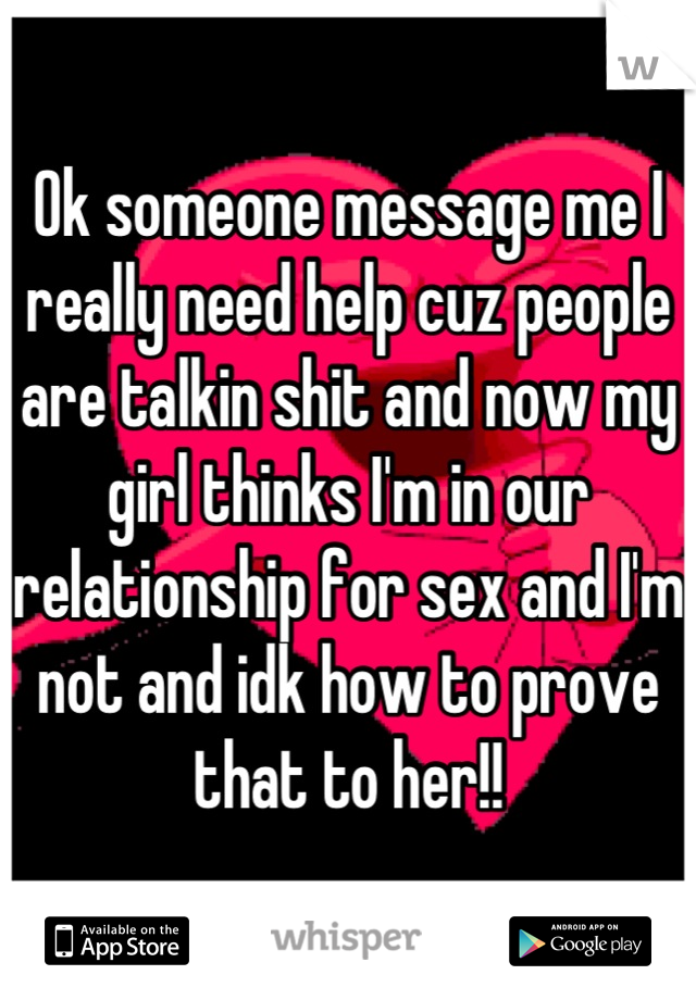 Ok someone message me I really need help cuz people are talkin shit and now my girl thinks I'm in our relationship for sex and I'm not and idk how to prove that to her!!