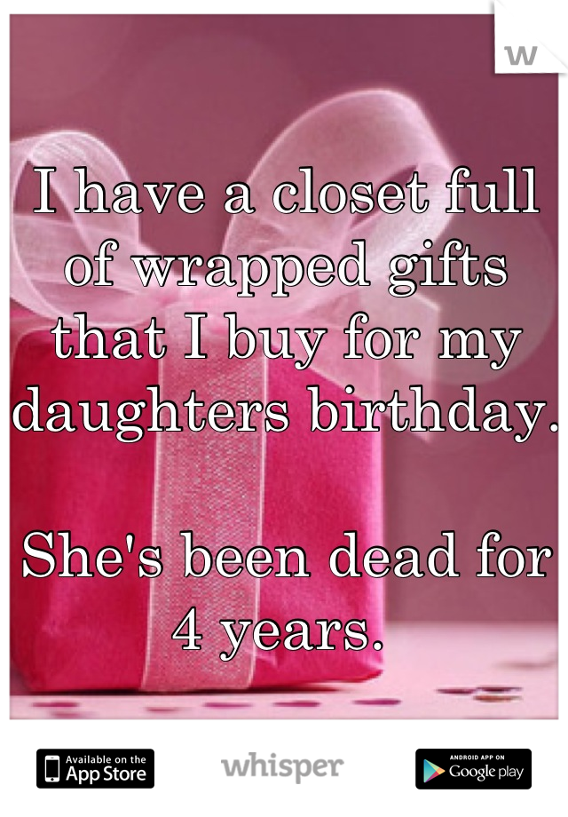 I have a closet full of wrapped gifts that I buy for my daughters birthday. 

She's been dead for 4 years. 