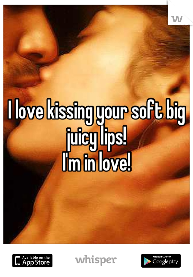 I love kissing your soft big juicy lips!
I'm in love!