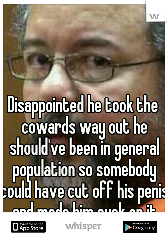 Disappointed he took the cowards way out he should've been in general population so somebody could have cut off his penis and made him suck on it until he bled to death. SMH  