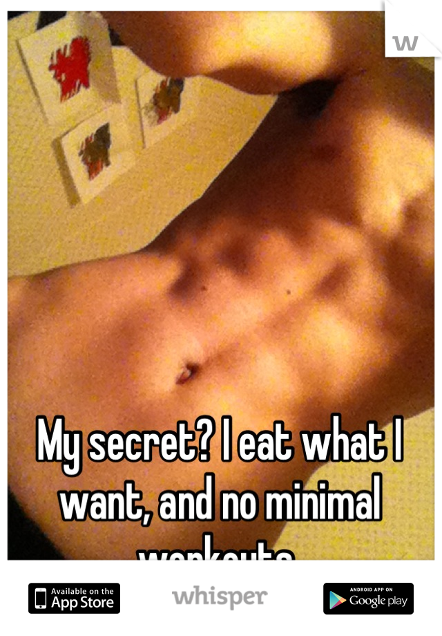 My secret? I eat what I want, and no minimal workouts 