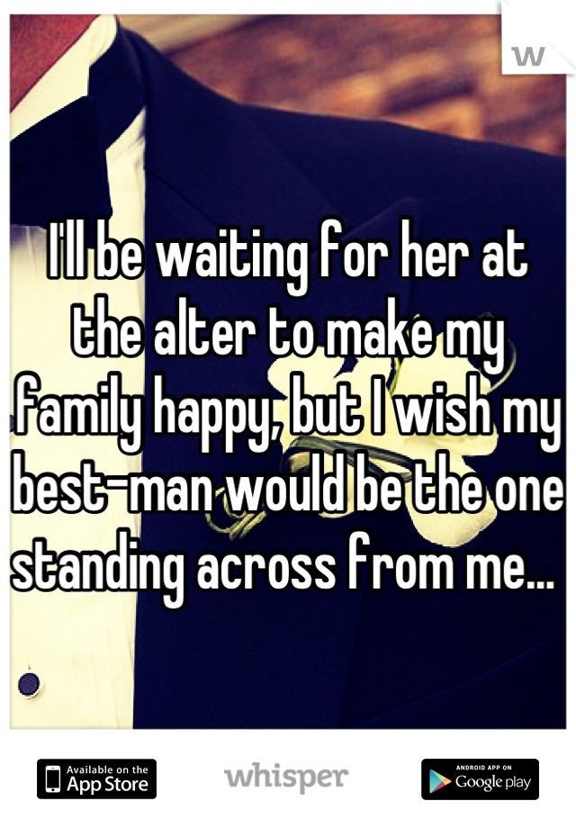 I'll be waiting for her at the alter to make my family happy, but I wish my best-man would be the one standing across from me... 