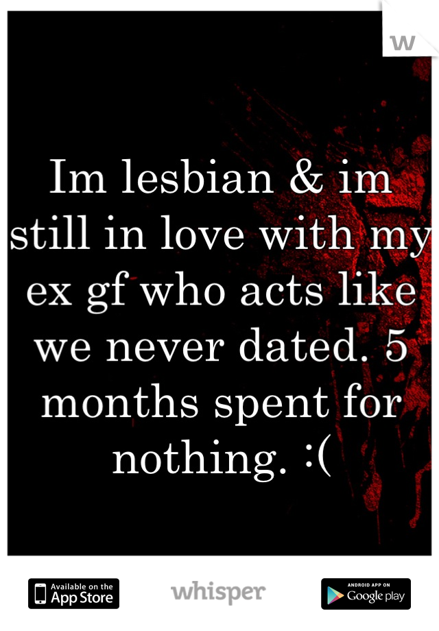 Im lesbian & im still in love with my ex gf who acts like we never dated. 5 months spent for nothing. :(