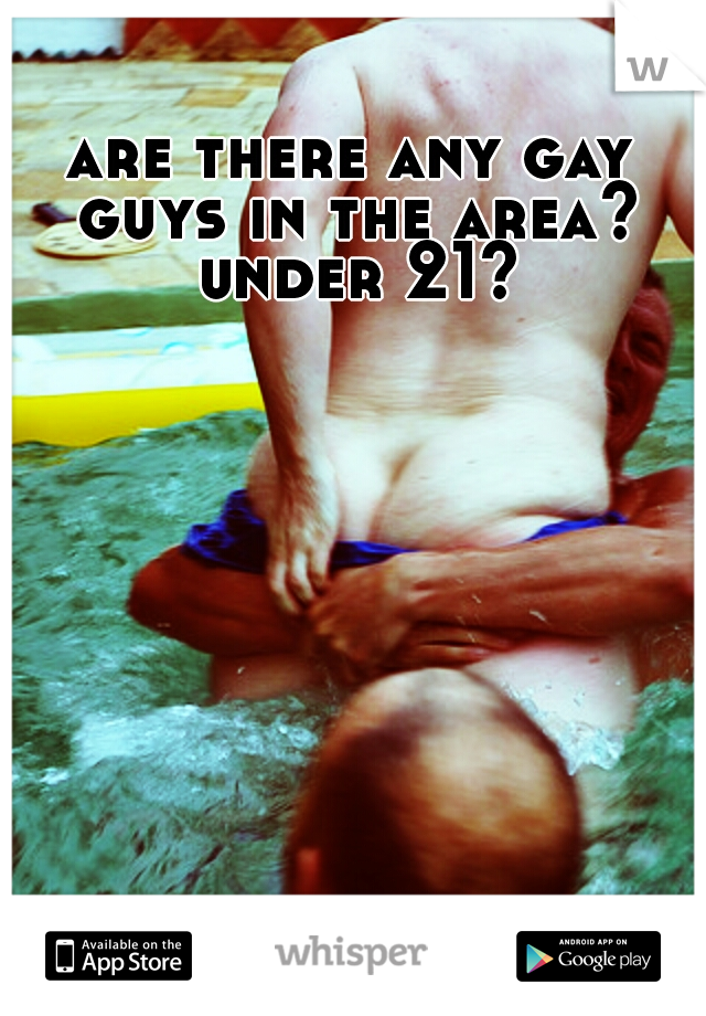 are there any gay guys in the area? under 21?