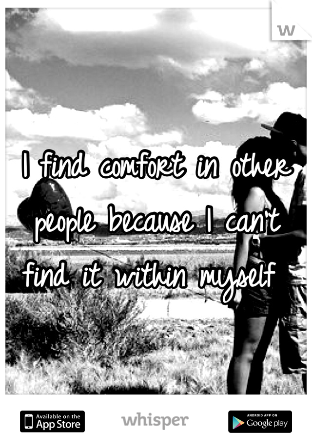 I find comfort in other people because I can't find it within myself 