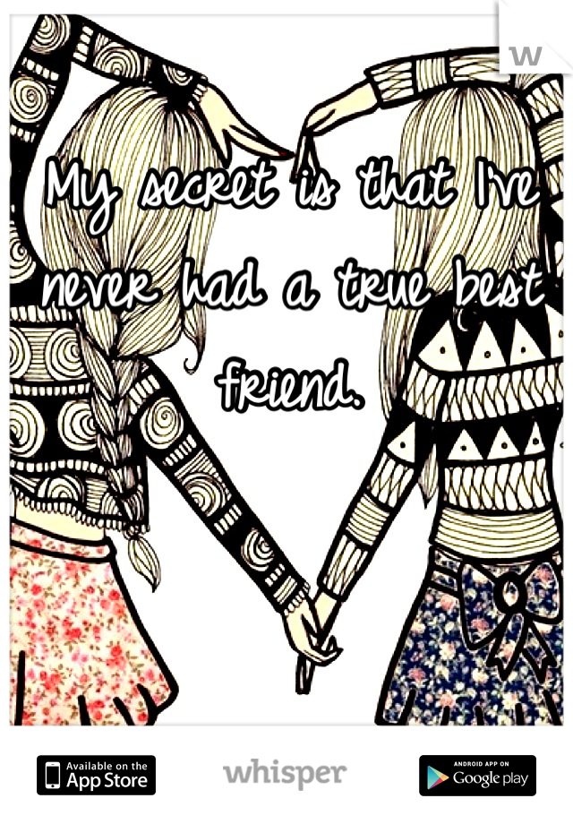 My secret is that I've never had a true best friend.