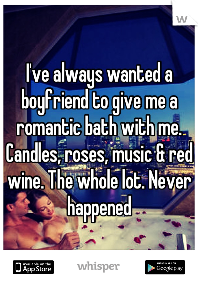 I've always wanted a boyfriend to give me a romantic bath with me. Candles, roses, music & red wine. The whole lot. Never happened