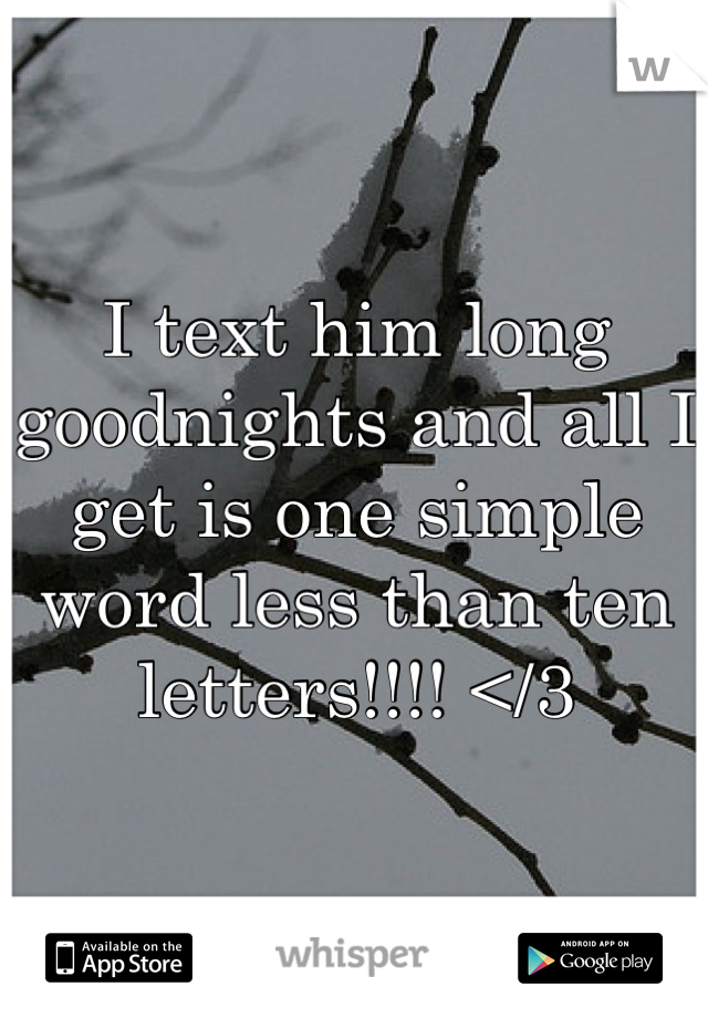 I text him long goodnights and all I get is one simple word less than ten letters!!!! </3