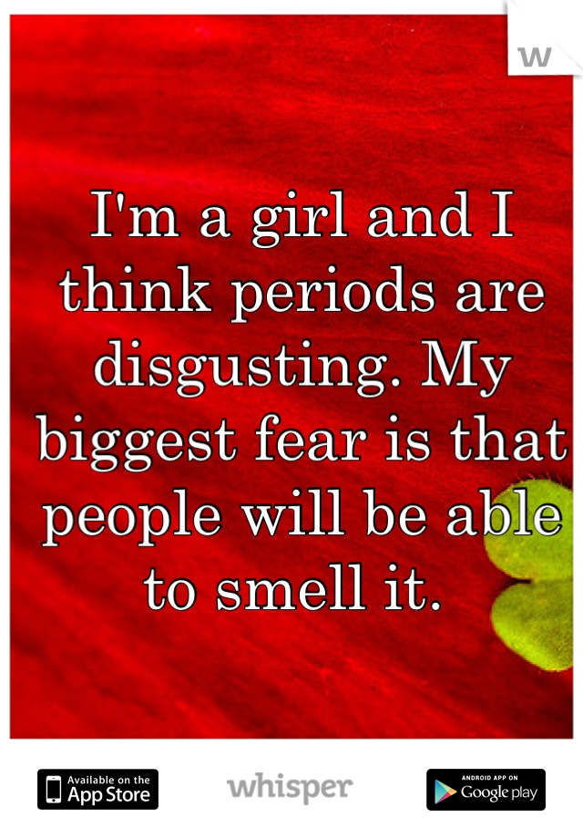 I'm a girl and I think periods are disgusting. My biggest fear is that people will be able to smell it. 
