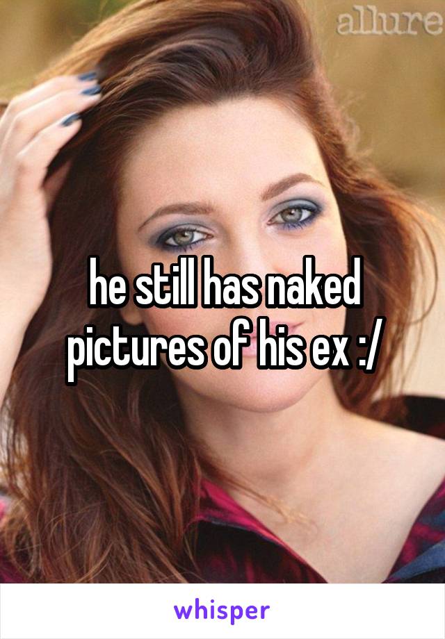 he still has naked pictures of his ex :/