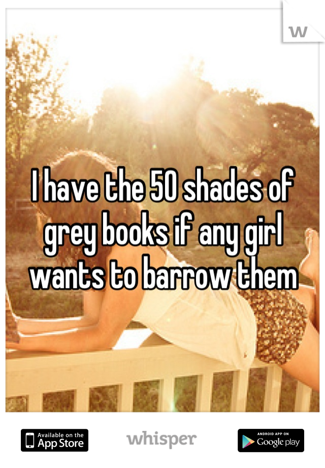 I have the 50 shades of grey books if any girl wants to barrow them