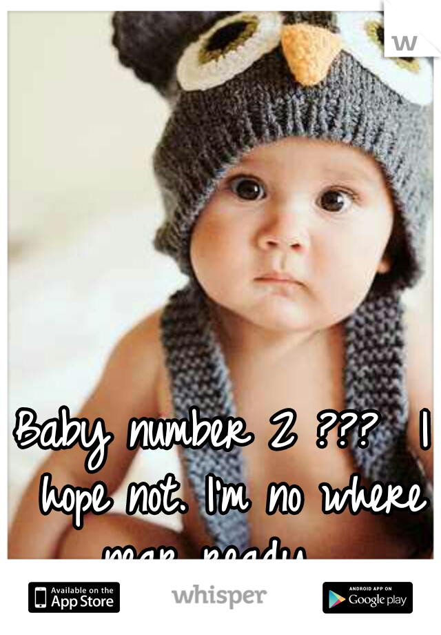 Baby number 2 ??? 
I hope not. I'm no where near ready. 
