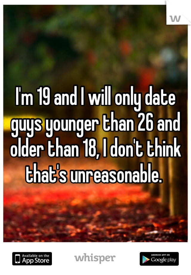 I'm 19 and I will only date guys younger than 26 and older than 18, I don't think that's unreasonable. 