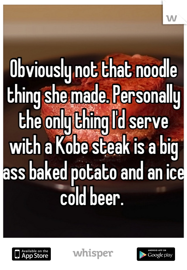 Obviously not that noodle thing she made. Personally the only thing I'd serve with a Kobe steak is a big ass baked potato and an ice cold beer. 