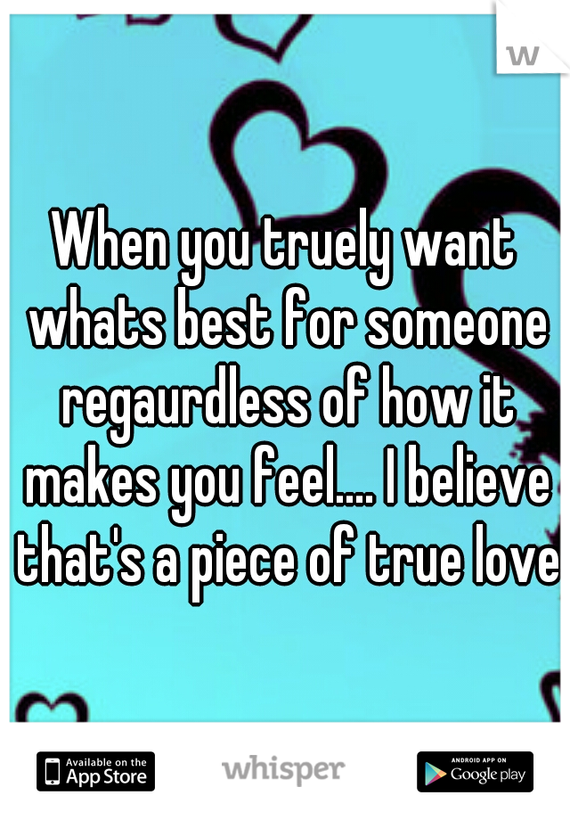 When you truely want whats best for someone regaurdless of how it makes you feel.... I believe that's a piece of true love
