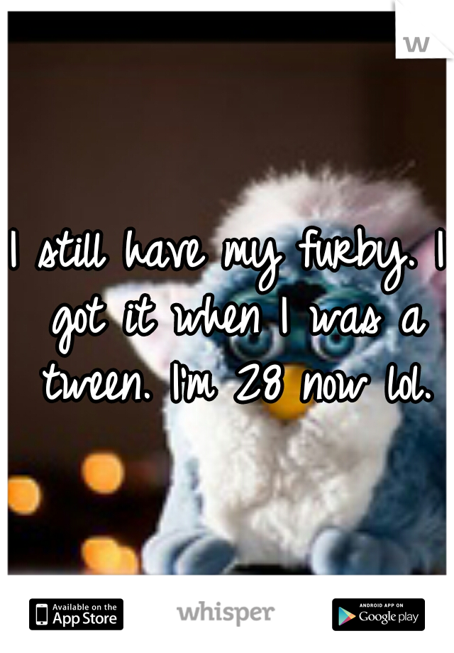 I still have my furby. I got it when I was a tween. I'm 28 now lol.
