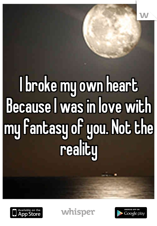 I broke my own heart
Because I was in love with my fantasy of you. Not the reality